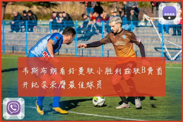韦斯布朗看好曼联小胜利兹联B费首开纪录荣膺最佳球员