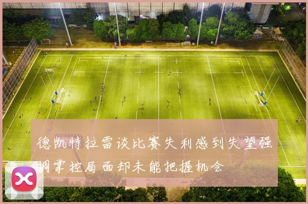 德凯特拉雷谈比赛失利感到失望强调掌控局面却未能把握机会