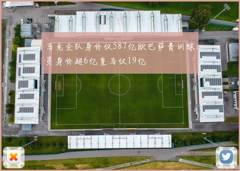 马竞全队身价仅587亿欧巴萨青训球员身价超6亿皇马仅19亿