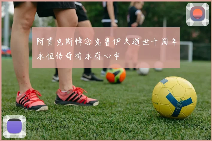 阿贾克斯悼念克鲁伊夫逝世十周年永恒传奇将永存心中