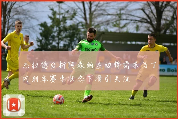 杰拉德分析阿森纳左边锋需求马丁内利本赛季状态下滑引关注