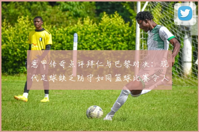 意甲传奇点评拜仁与巴黎对决：现代足球缺乏防守如同篮球比赛令人失望