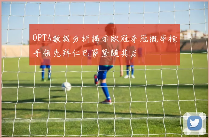 OPTA数据分析揭示欧冠夺冠概率枪手领先拜仁巴萨紧随其后