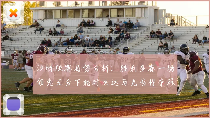 沙特联赛局势分析：胜利多赛一场领先五分下轮对决达马克或将夺冠