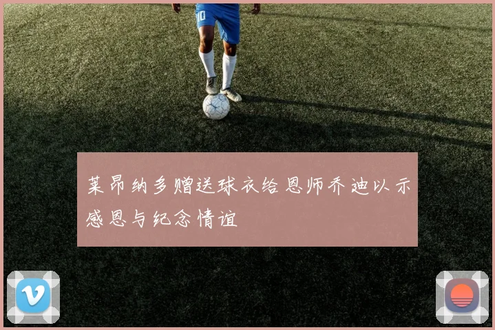 莱昂纳多赠送球衣给恩师乔迪以示感恩与纪念情谊