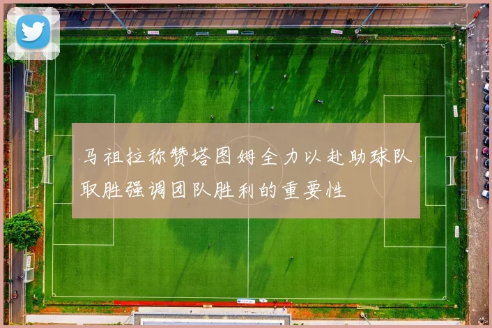 马祖拉称赞塔图姆全力以赴助球队取胜强调团队胜利的重要性